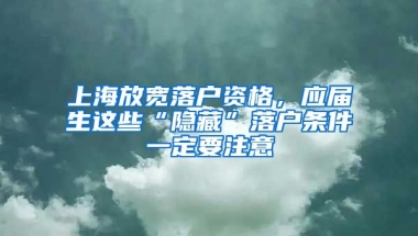 上海放寬落戶資格，應(yīng)屆生這些“隱藏”落戶條件一定要注意