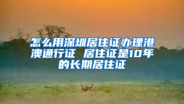 怎么用深圳居住證辦理港澳通行證 居住證是10年的長期居住證