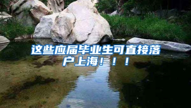 這些應(yīng)屆畢業(yè)生可直接落戶上海?。?！