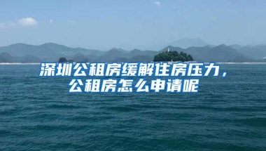 深圳公租房緩解住房壓力，公租房怎么申請呢