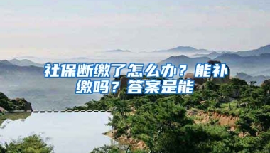 社保斷繳了怎么辦？能補繳嗎？答案是能