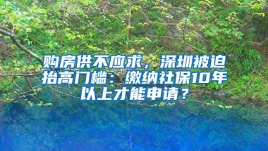 購(gòu)房供不應(yīng)求，深圳被迫抬高門(mén)檻：繳納社保10年以上才能申請(qǐng)？