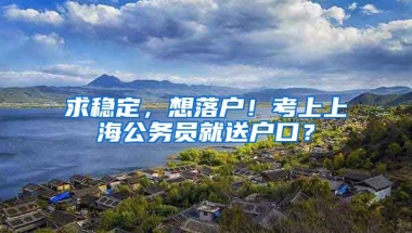 求穩(wěn)定，想落戶！考上上海公務(wù)員就送戶口？