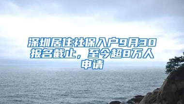 深圳居住社保入戶9月30報(bào)名截止，至今超8萬人申請