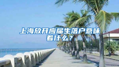 上海放開(kāi)應(yīng)屆生落戶(hù)意味著什么？