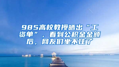 985高校教授曬出“工資單”，看到公積金金額后，網(wǎng)友們坐不住了