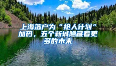 上海落戶為“搶人計劃”加碼，五個新城隱藏著更多的未來