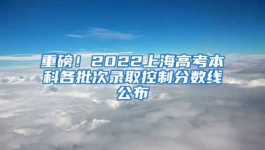 重磅！2022上海高考本科各批次錄取控制分?jǐn)?shù)線公布