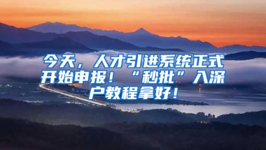 今天，人才引進系統(tǒng)正式開始申報！“秒批”入深戶教程拿好！