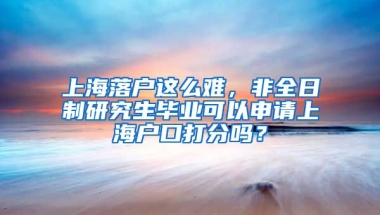 上海落戶這么難，非全日制研究生畢業(yè)可以申請(qǐng)上海戶口打分嗎？