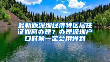 最新版深圳經(jīng)濟(jì)特區(qū)居住證如何辦理？辦理深圳戶口時(shí)候一定會(huì)用得到