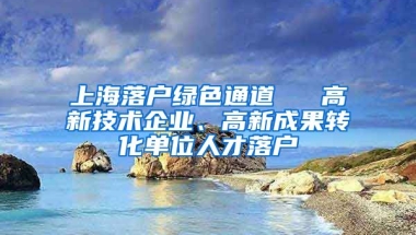 上海落戶綠色通道 → 高新技術(shù)企業(yè)、高新成果轉(zhuǎn)化單位人才落戶