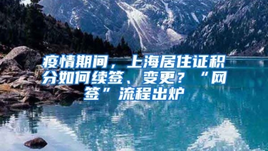 疫情期間，上海居住證積分如何續(xù)簽、變更？“網(wǎng)簽”流程出爐