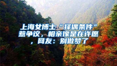 上海女博士“擇偶條件”惹爭議，相親像是在許愿，網(wǎng)友：別做夢了