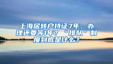 上海居轉(zhuǎn)戶持證7年，辦理還要等1年？“排隊(duì)”制度到底是什么？