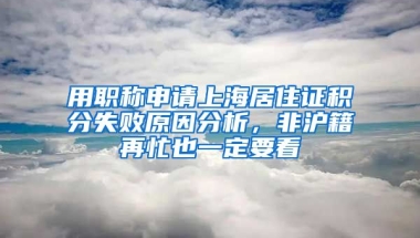 用職稱申請上海居住證積分失敗原因分析，非滬籍再忙也一定要看