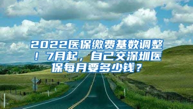 2022醫(yī)保繳費(fèi)基數(shù)調(diào)整！7月起，自己交深圳醫(yī)保每月要多少錢？