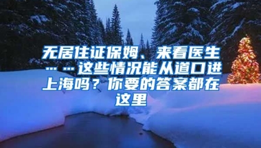 無居住證保姆、來看醫(yī)生……這些情況能從道口進(jìn)上海嗎？你要的答案都在這里