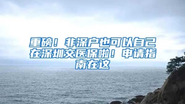 重磅！非深戶也可以自己在深圳交醫(yī)保啦！申請指南在這