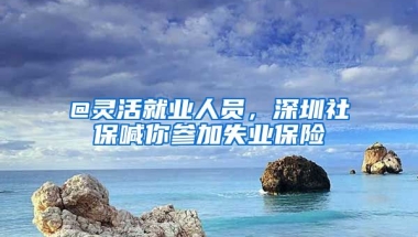 @靈活就業(yè)人員，深圳社保喊你參加失業(yè)保險(xiǎn)