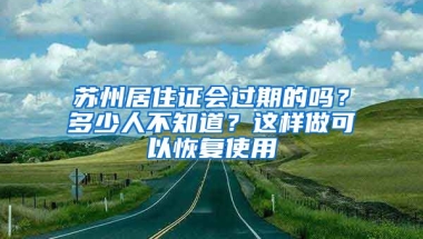 蘇州居住證會過期的嗎？多少人不知道？這樣做可以恢復(fù)使用