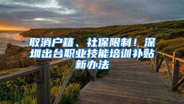 取消戶籍、社保限制！深圳出臺職業(yè)技能培訓補貼新辦法