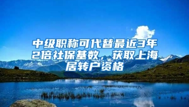 中級職稱可代替最近3年2倍社?；鶖?shù)，獲取上海居轉(zhuǎn)戶資格