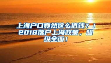 上海戶口竟然這么值錢？！2018落戶上海政策，超級(jí)全面！