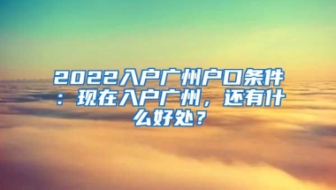 2022入戶廣州戶口條件：現(xiàn)在入戶廣州，還有什么好處？