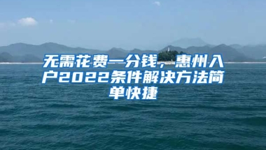 無需花費一分錢，惠州入戶2022條件解決方法簡單快捷