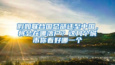 假如聯(lián)合國總部遷至中國，將會(huì)在哪落戶？這幾個(gè)城市你看好哪一個(gè)