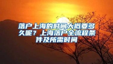 落戶上海的時間大概要多久呢？上海落戶全流程條件及所需時間