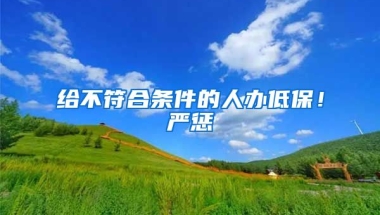 給不符合條件的人辦低保！嚴(yán)懲