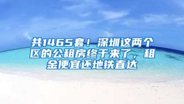 共1465套！深圳這兩個區(qū)的公租房終于來了，租金便宜還地鐵直達