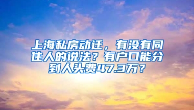 上海私房動(dòng)遷，有沒(méi)有同住人的說(shuō)法？有戶口能分到人頭費(fèi)47.3萬(wàn)？