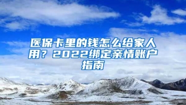 醫(yī)保卡里的錢怎么給家人用？2022綁定親情賬戶指南