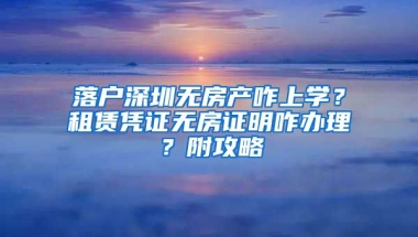 落戶深圳無房產(chǎn)咋上學(xué)？租賃憑證無房證明咋辦理？附攻略