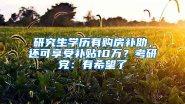 研究生學(xué)歷有購(gòu)房補(bǔ)助，還可享受補(bǔ)貼10萬(wàn)？考研黨：有希望了