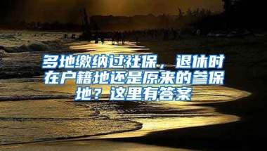 多地繳納過(guò)社保，退休時(shí)在戶籍地還是原來(lái)的參保地？這里有答案