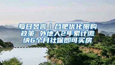 每日昱言｜合肥優(yōu)化限購政策 外地人2年累計繳納6個月社保即可買房