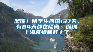 悲催！留學生回國137天，有84天都在隔離：深圳上海疫情都趕上了