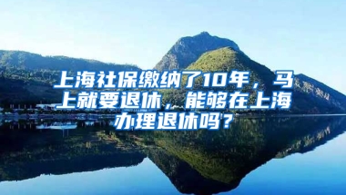 上海社保繳納了10年，馬上就要退休，能夠在上海辦理退休嗎？