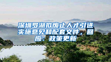 深圳羅湖擬廢止人才引進(jìn)實(shí)施意見和配套文件，回應(yīng)：政策更新